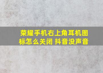 荣耀手机右上角耳机图标怎么关闭 抖音没声音